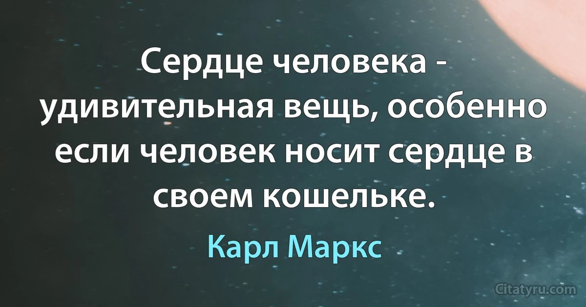 Сердце человека - удивительная вещь, особенно если человек носит сердце в своем кошельке. (Карл Маркс)