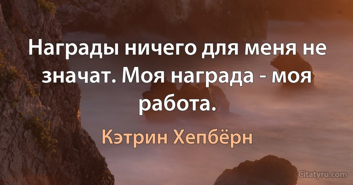 Награды ничего для меня не значат. Моя награда - моя работа. (Кэтрин Хепбёрн)