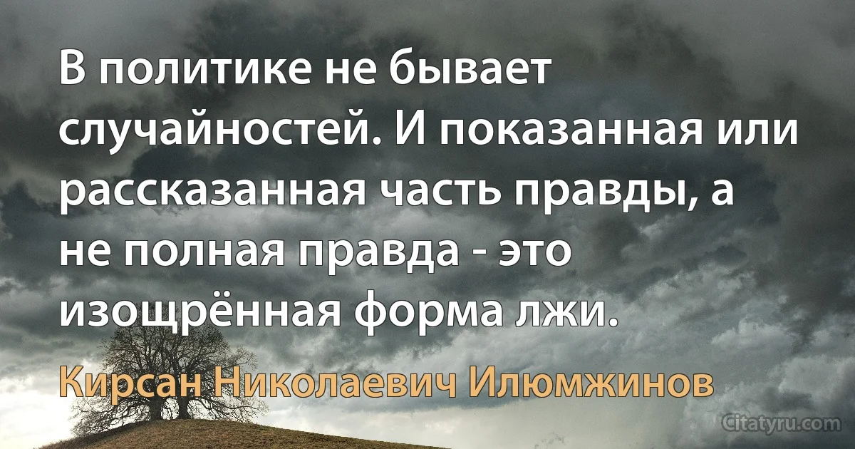 В политике не бывает случайностей. И показанная или рассказанная часть правды, а не полная правда - это изощрённая форма лжи. (Кирсан Николаевич Илюмжинов)