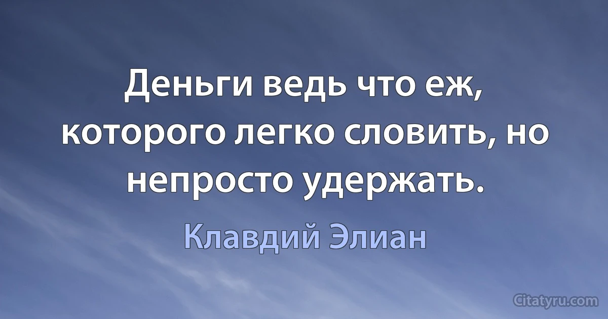 Деньги ведь что еж, которого легко словить, но непросто удержать. (Клавдий Элиан)