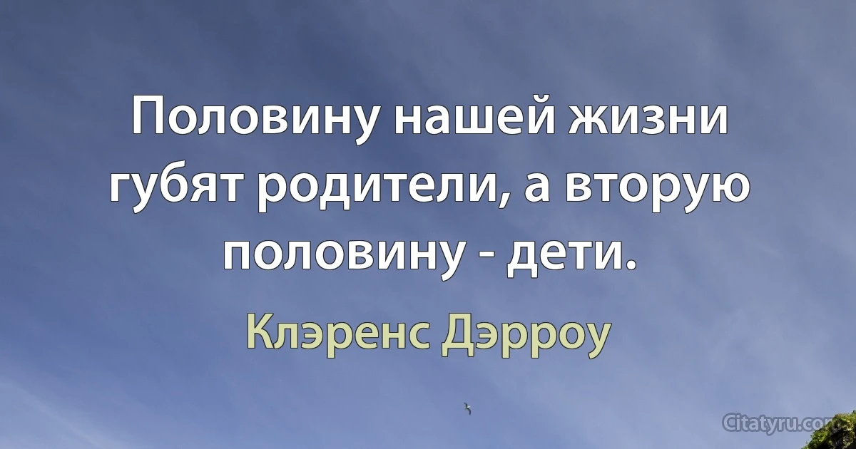 Половину нашей жизни губят родители, а вторую половину - дети. (Клэренс Дэрроу)