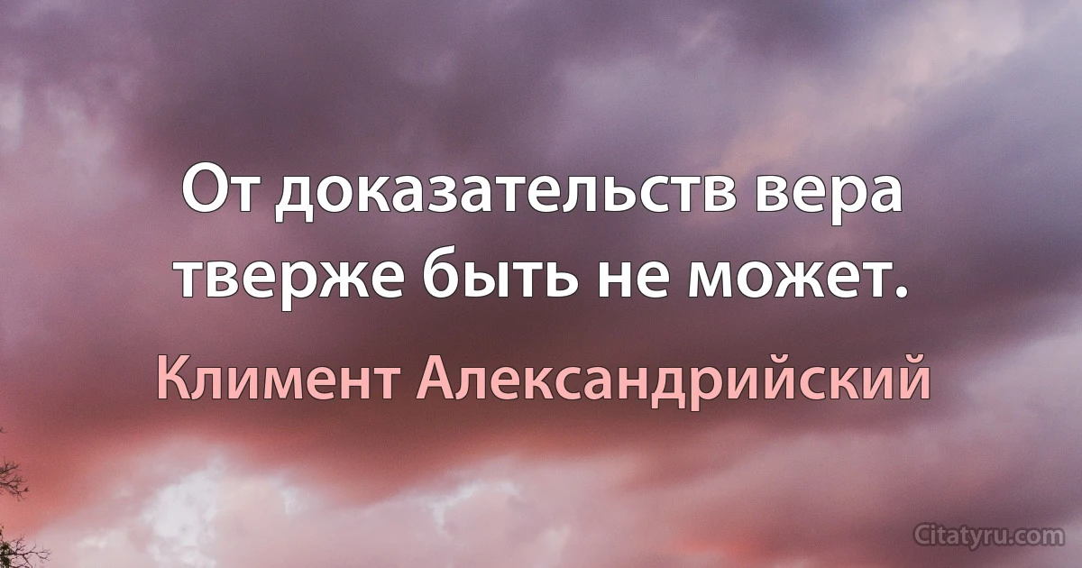 От доказательств вера тверже быть не может. (Климент Александрийский)