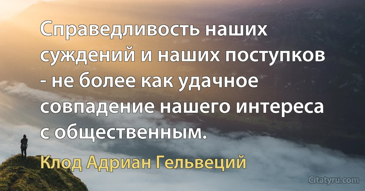 Справедливость наших суждений и наших поступков - не более как удачное совпадение нашего интереса с общественным. (Клод Адриан Гельвеций)