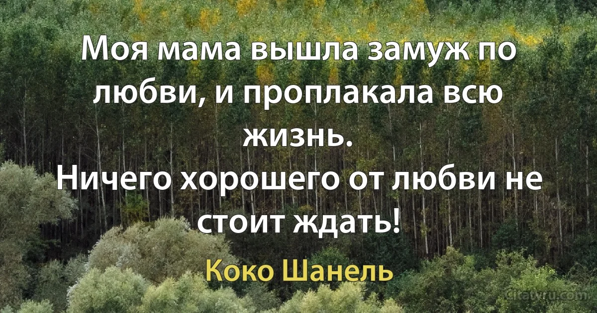 Моя мама вышла замуж по любви, и проплакала всю жизнь.
Ничего хорошего от любви не стоит ждать! (Коко Шанель)