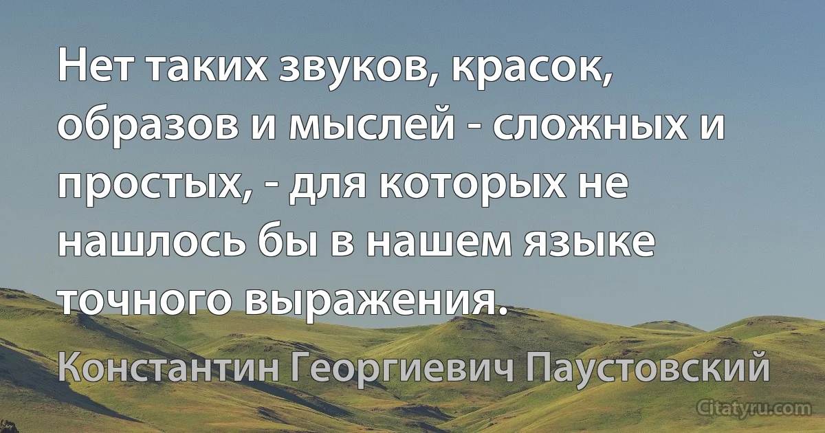 Нет таких звуков, красок, образов и мыслей - сложных и простых, - для которых не нашлось бы в нашем языке точного выражения. (Константин Георгиевич Паустовский)