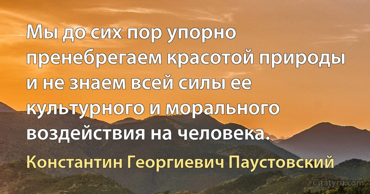 Мы до сих пор упорно пренебрегаем красотой природы и не знаем всей силы ее культурного и морального воздействия на человека. (Константин Георгиевич Паустовский)