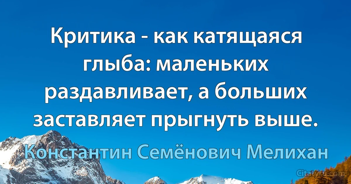 Критика - как катящаяся глыба: маленьких раздавливает, а больших заставляет прыгнуть выше. (Константин Семёнович Мелихан)