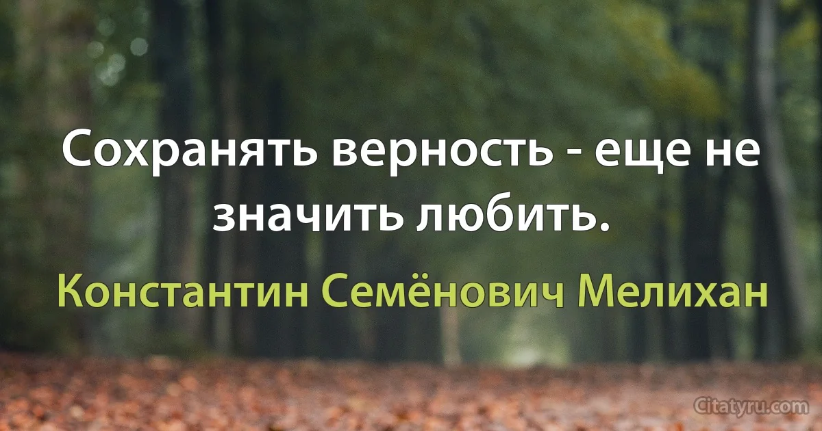 Сохранять верность - еще не значить любить. (Константин Семёнович Мелихан)