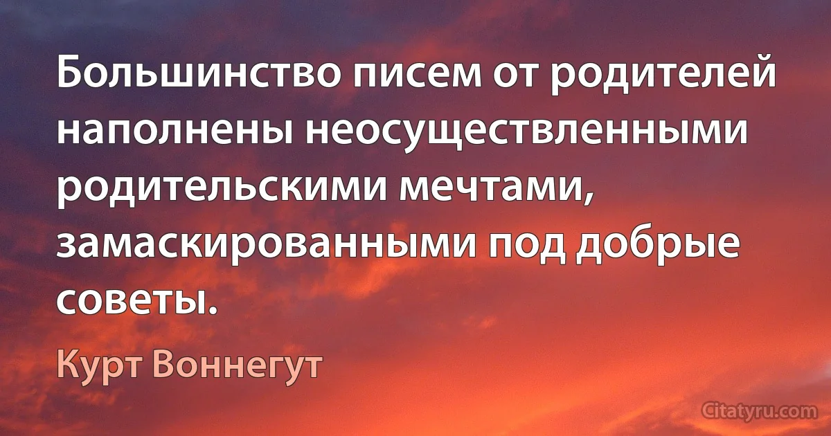 Большинство писем от родителей наполнены неосуществленными родительскими мечтами, замаскированными под добрые советы. (Курт Воннегут)