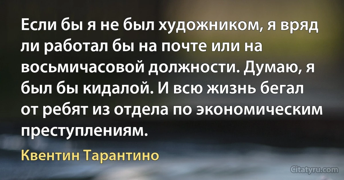 Если бы я не был художником, я вряд ли работал бы на почте или на восьмичасовой должности. Думаю, я был бы кидалой. И всю жизнь бегал от ребят из отдела по экономическим преступлениям. (Квентин Тарантино)