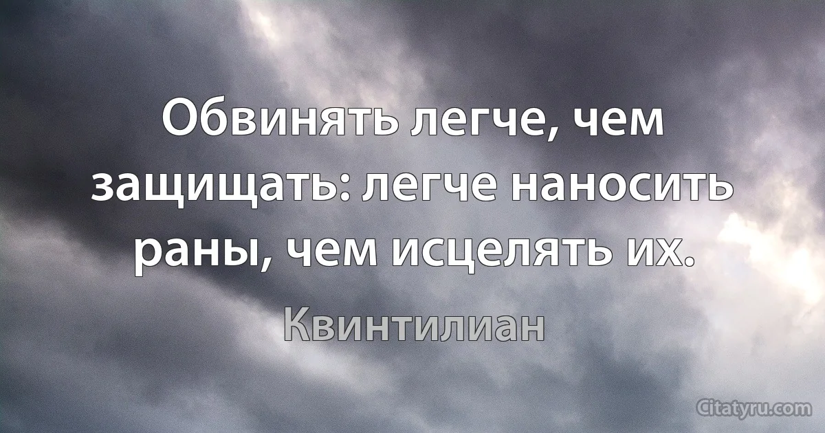 Обвинять легче, чем защищать: легче наносить раны, чем исцелять их. (Квинтилиан)