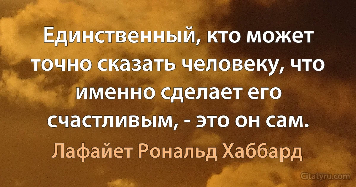 Единственный, кто может точно сказать человеку, что именно сделает его счастливым, - это он сам. (Лафайет Рональд Хаббард)