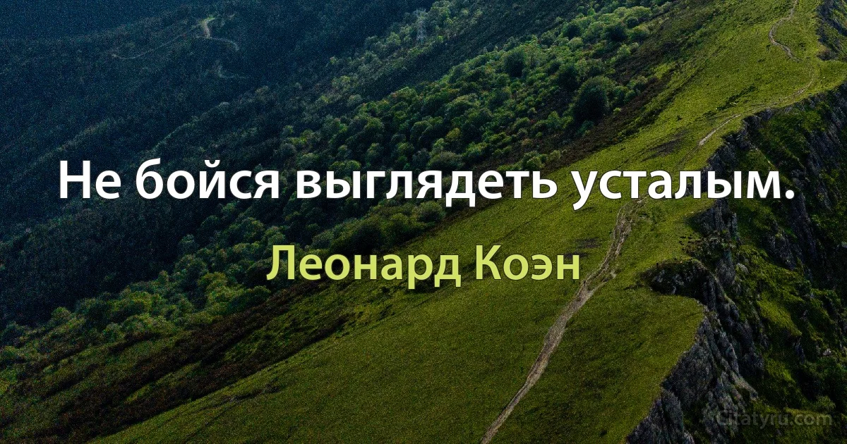 Не бойся выглядеть усталым. (Леонард Коэн)