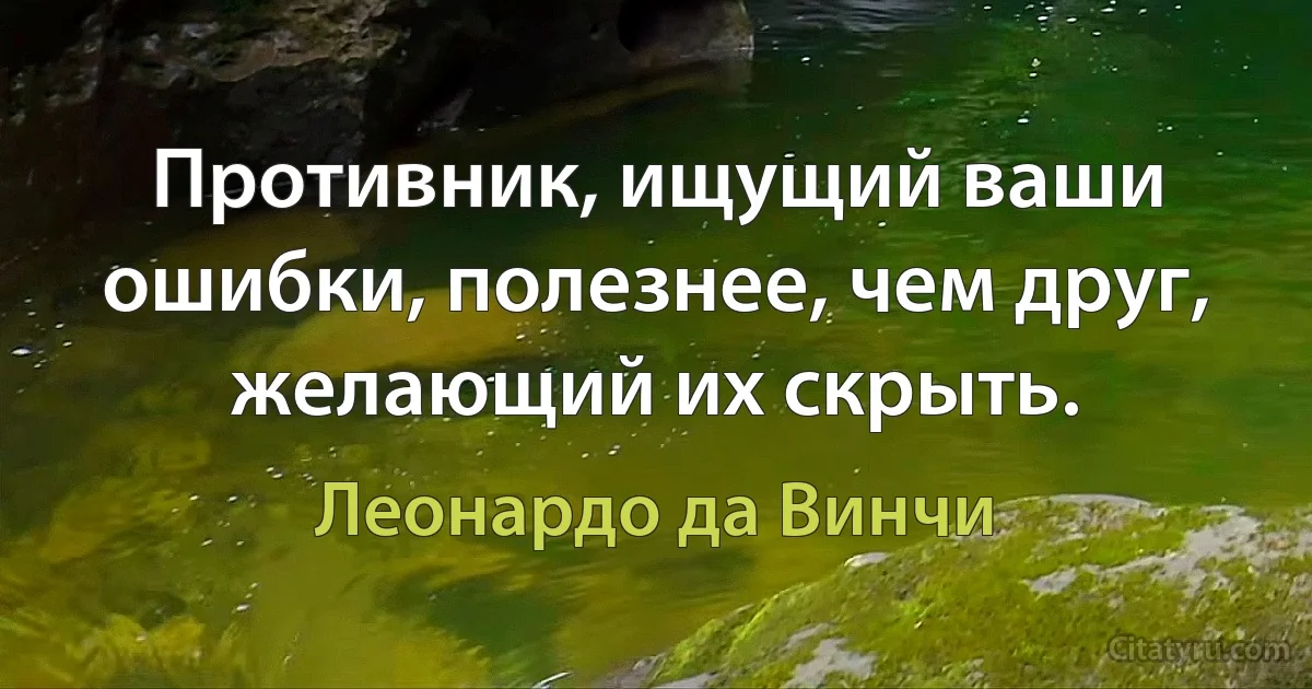 Противник, ищущий ваши ошибки, полезнее, чем друг, желающий их скрыть. (Леонардо да Винчи)