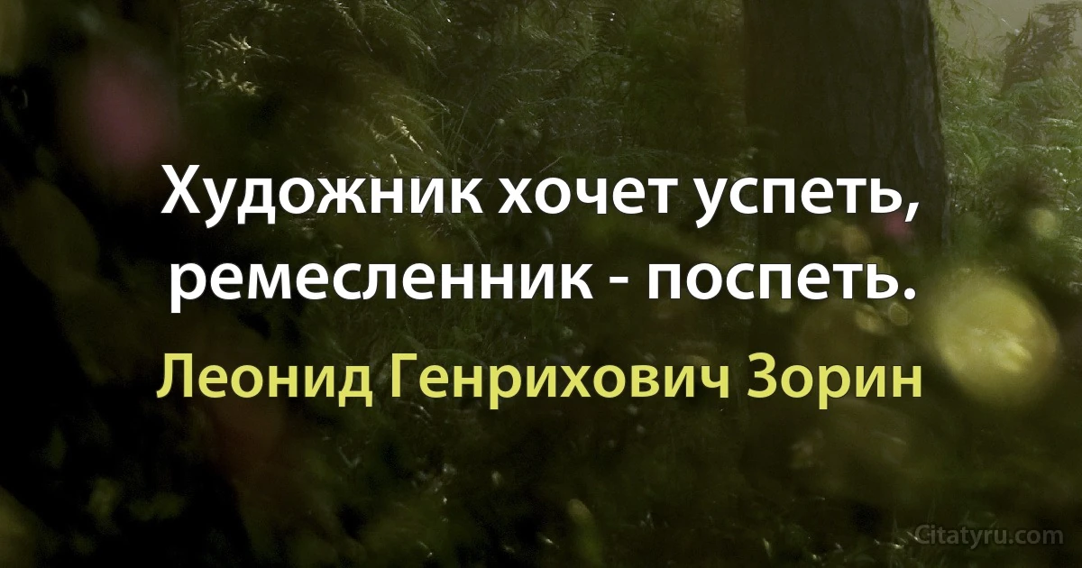 Художник хочет успеть, ремесленник - поспеть. (Леонид Генрихович Зорин)