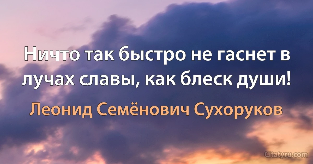 Ничто так быстро не гаснет в лучах славы, как блеск души! (Леонид Семёнович Сухоруков)