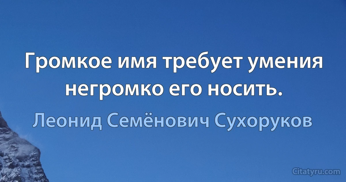 Громкое имя требует умения негромко его носить. (Леонид Семёнович Сухоруков)