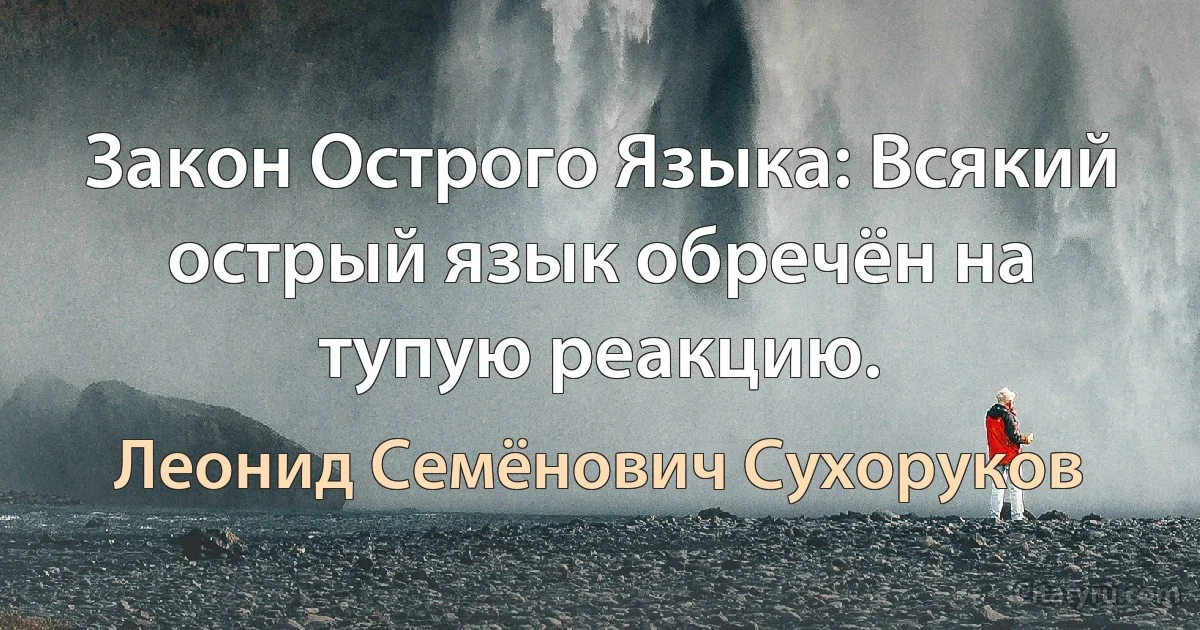 Закон Острого Языка: Всякий острый язык обречён на тупую реакцию. (Леонид Семёнович Сухоруков)