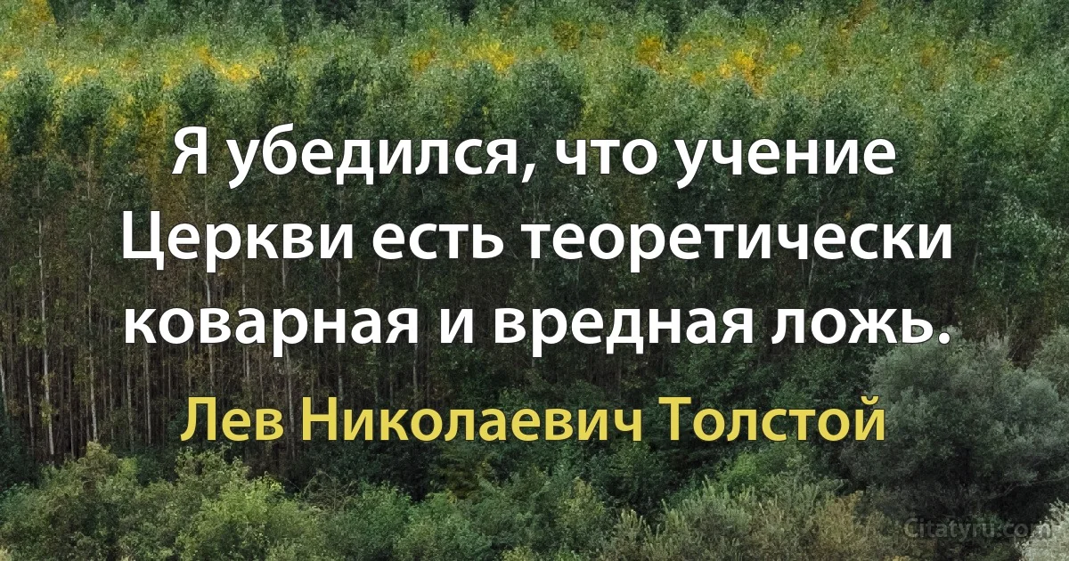 Я убедился, что учение Церкви есть теоретически коварная и вредная ложь. (Лев Николаевич Толстой)