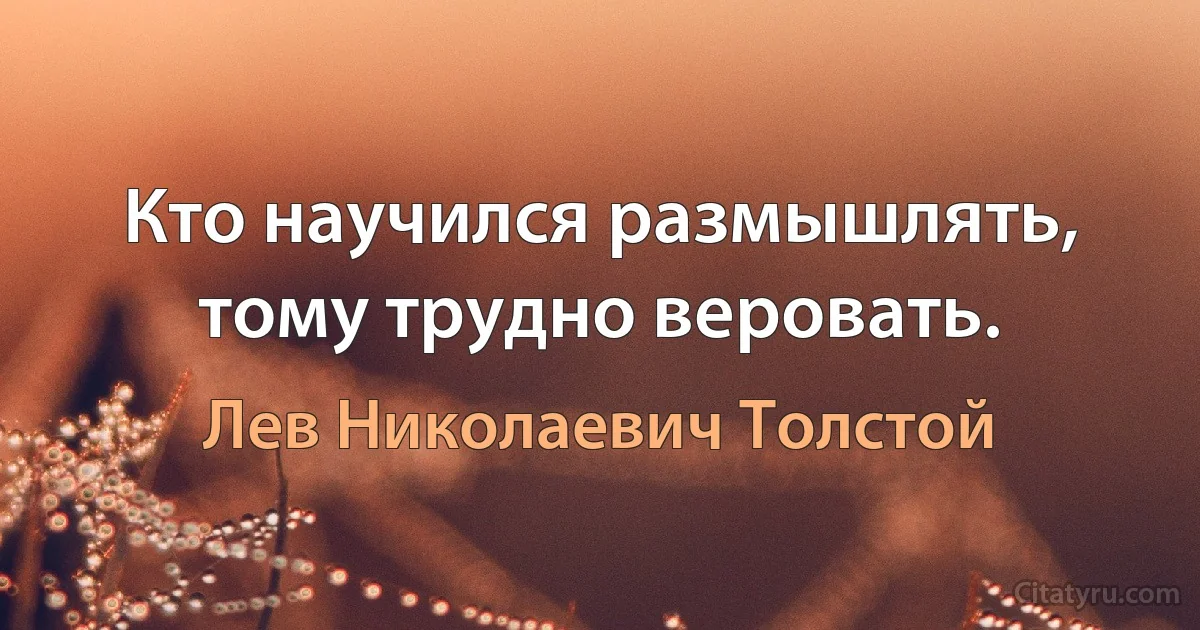 Кто научился размышлять, тому трудно веровать. (Лев Николаевич Толстой)