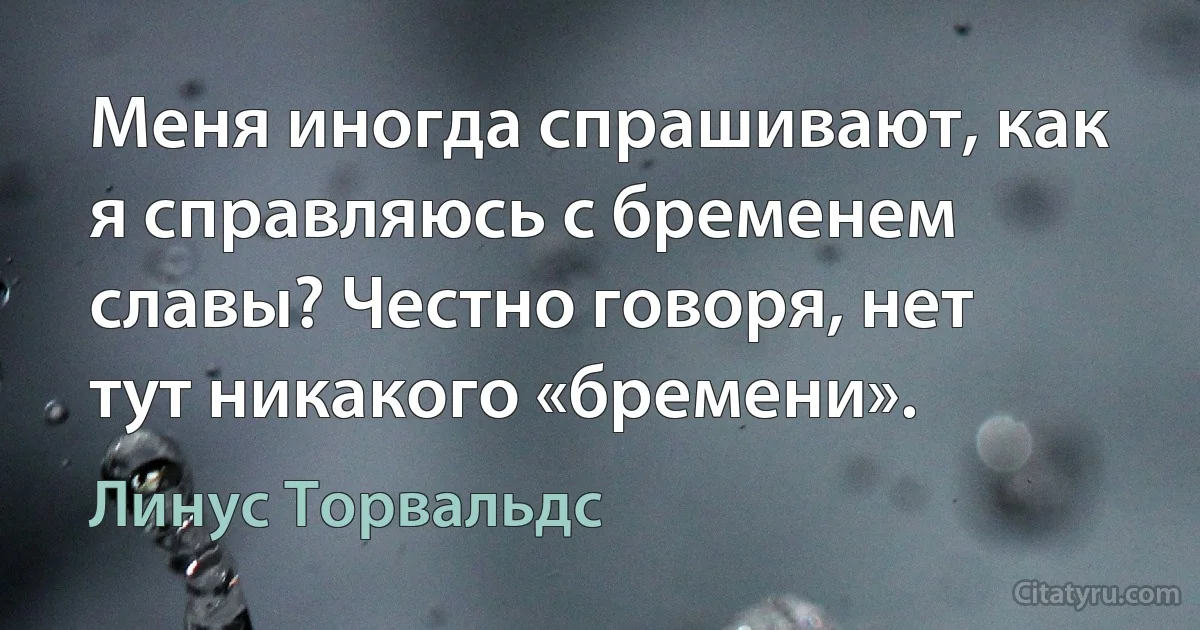 Меня иногда спрашивают, как я справляюсь с бременем славы? Честно говоря, нет тут никакого «бремени». (Линус Торвальдс)