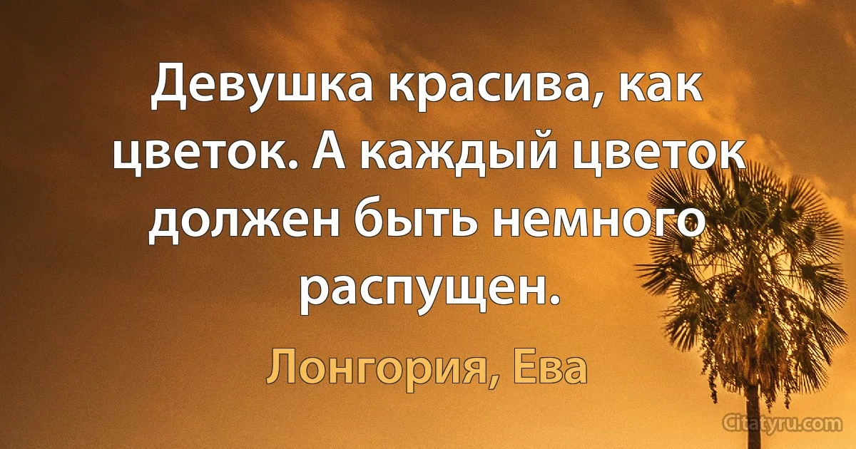 Девушка красива, как цветок. А каждый цветок должен быть немного распущен. (Лонгория, Ева)