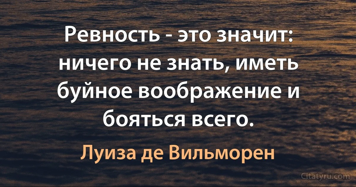 Ревность - это значит: ничего не знать, иметь буйное воображение и бояться всего. (Луиза де Вильморен)