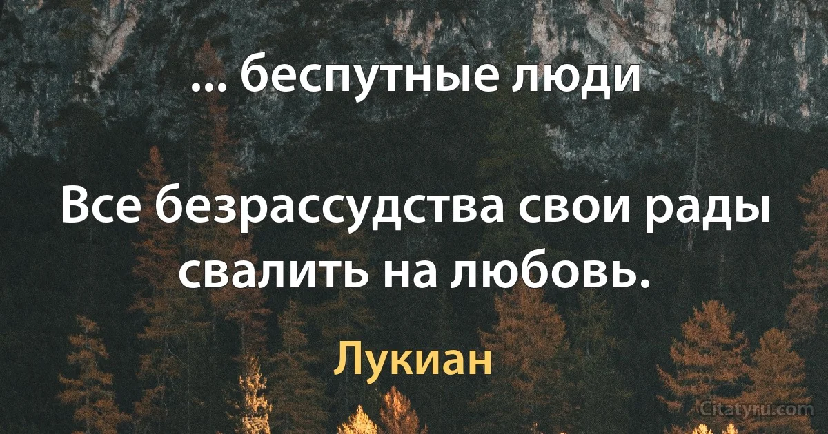 ... беспутные люди

Все безрассудства свои рады свалить на любовь. (Лукиан)