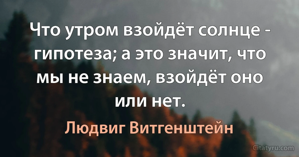 Что утром взойдёт солнце - гипотеза; а это значит, что мы не знаем, взойдёт оно или нет. (Людвиг Витгенштейн)