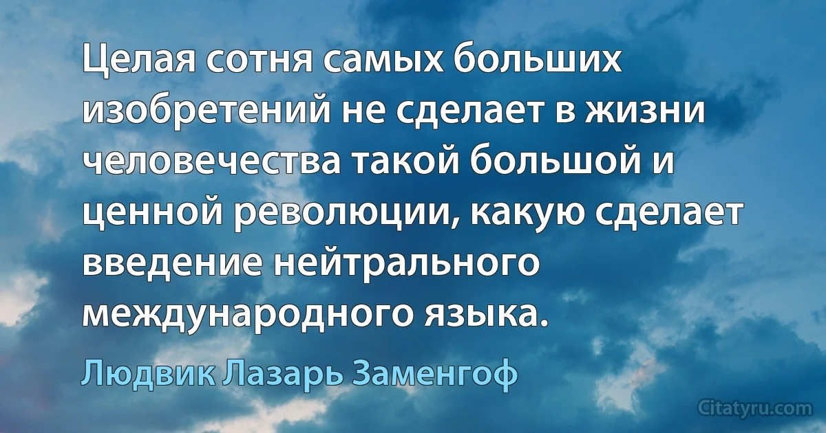 Целая сотня самых больших изобретений не сделает в жизни человечества такой большой и ценной революции, какую сделает введение нейтрального международного языка. (Людвик Лазарь Заменгоф)