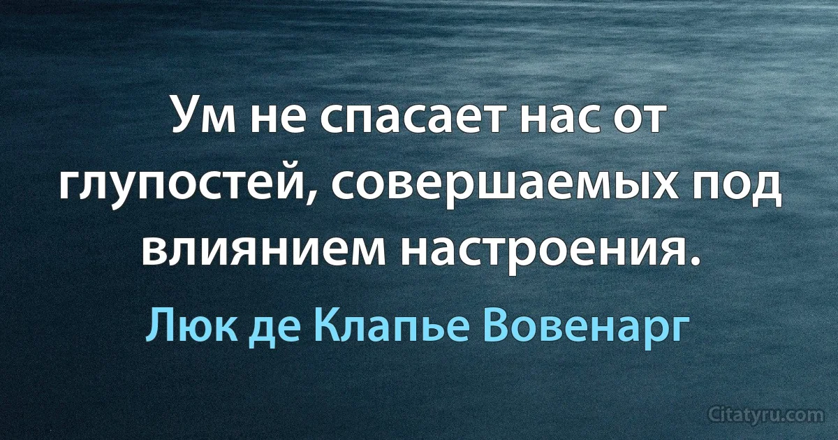 Ум не спасает нас от глупостей, совершаемых под влиянием настроения. (Люк де Клапье Вовенарг)