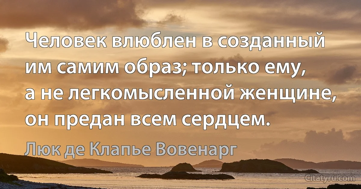 Человек влюблен в созданный им самим образ; только ему, а не легкомысленной женщине, он предан всем сердцем. (Люк де Клапье Вовенарг)