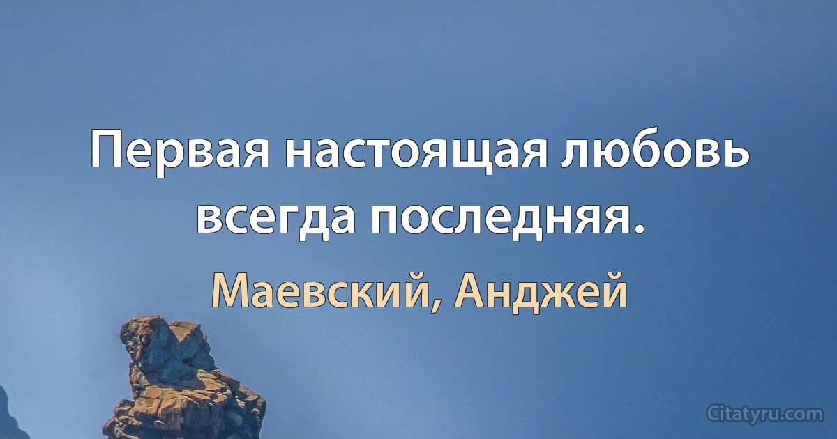 Первая настоящая любовь всегда последняя. (Маевский, Анджей)