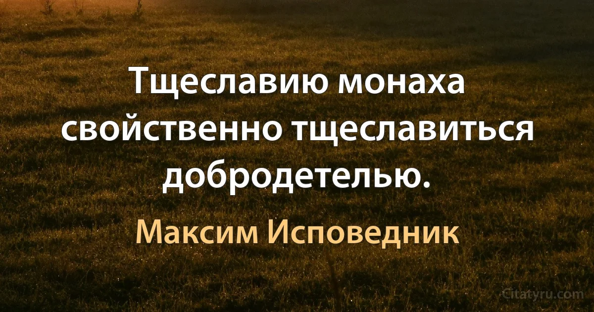 Тщеславию монаха свойственно тщеславиться добродетелью. (Максим Исповедник)