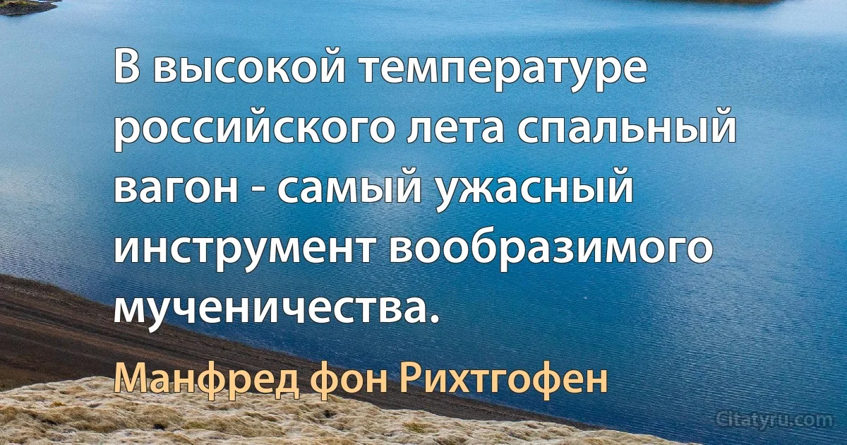 В высокой температуре российского лета спальный вагон - самый ужасный инструмент вообразимого мученичества. (Манфред фон Рихтгофен)