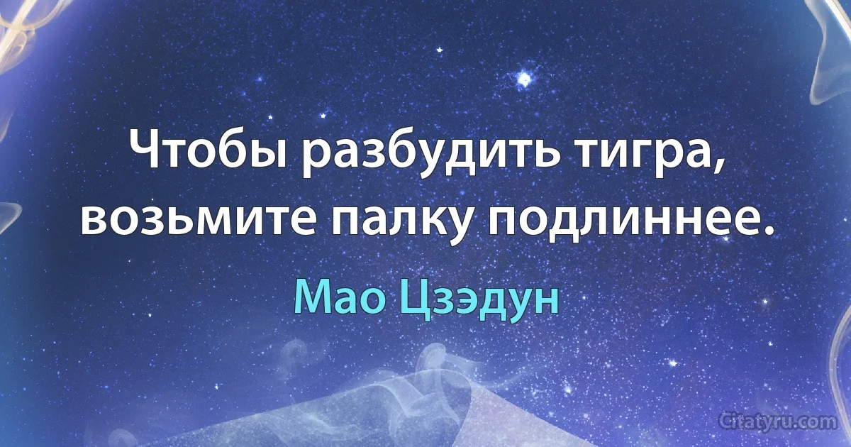 Чтобы разбудить тигра, возьмите палку подлиннее. (Мао Цзэдун)