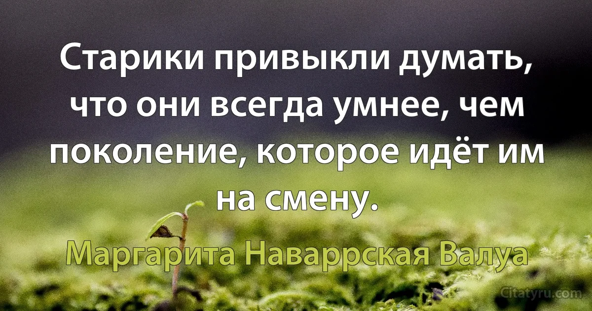 Старики привыкли думать, что они всегда умнее, чем поколение, которое идёт им на смену. (Маргарита Наваррская Валуа)