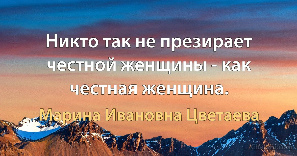 Никто так не презирает честной женщины - как честная женщина. (Марина Ивановна Цветаева)