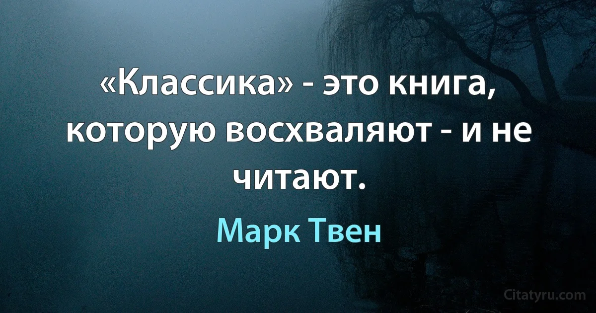 «Классика» - это книга, которую восхваляют - и не читают. (Марк Твен)