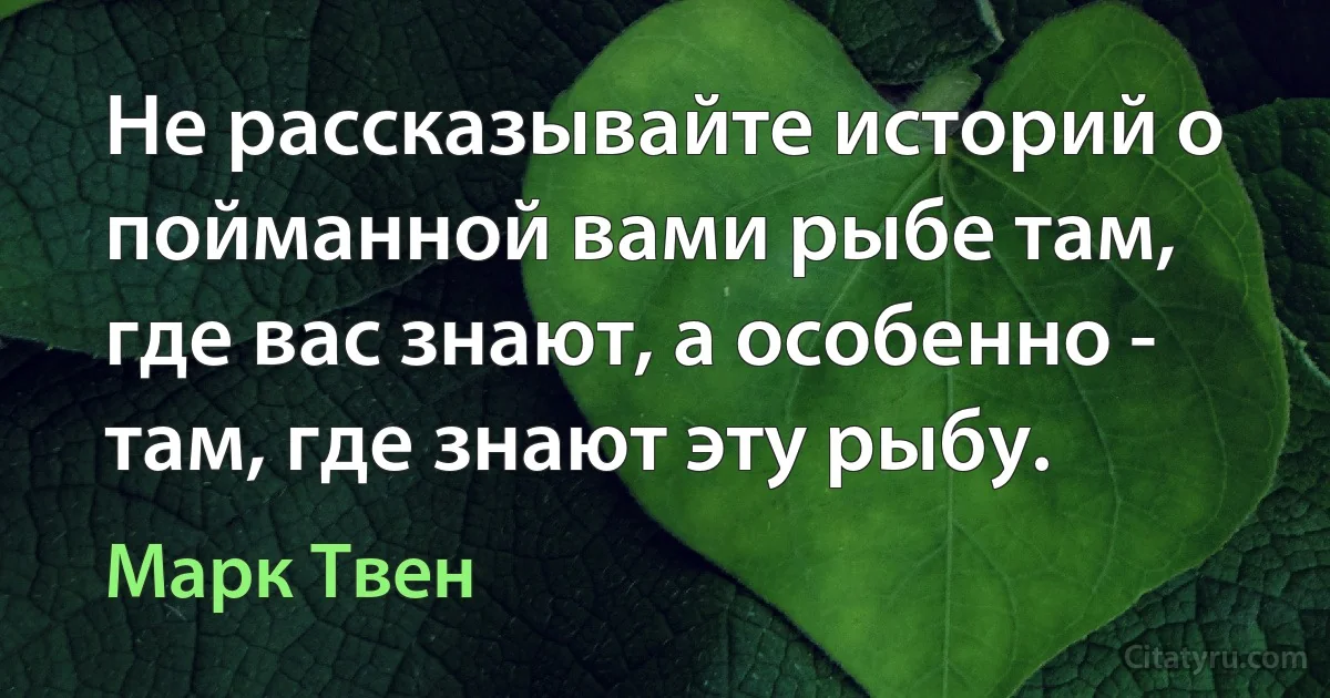 Не рассказывайте историй о пойманной вами рыбе там, где вас знают, а особенно - там, где знают эту рыбу. (Марк Твен)