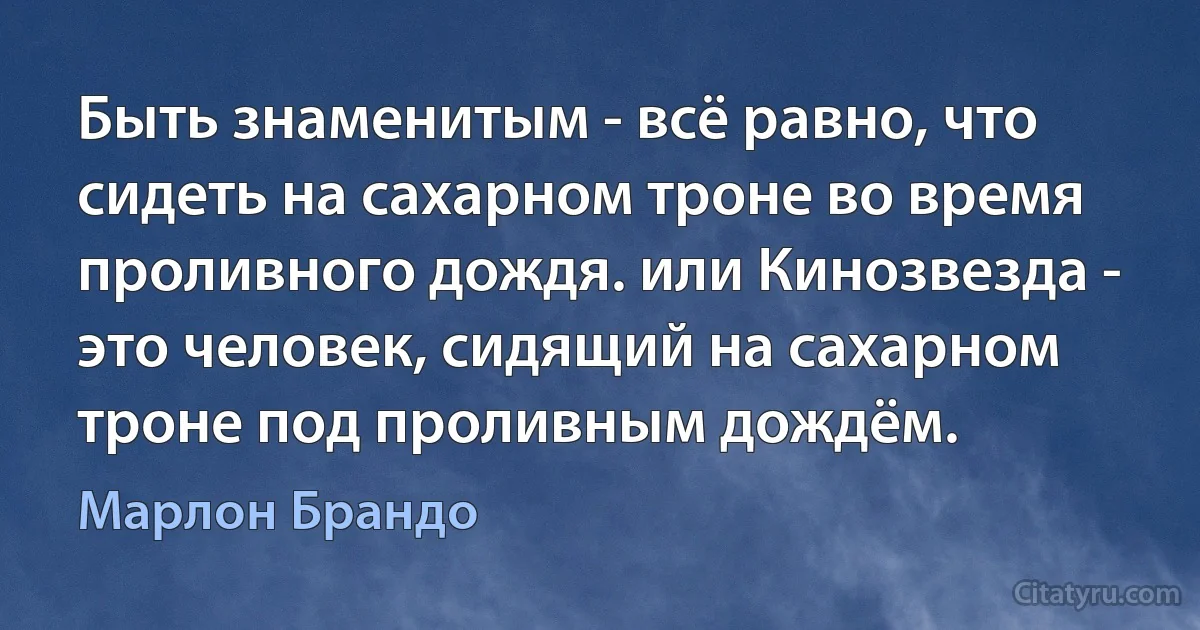 Быть знаменитым - всё равно, что сидеть на сахарном троне во время проливного дождя. или Кинозвезда - это человек, сидящий на сахарном троне под проливным дождём. (Марлон Брандо)