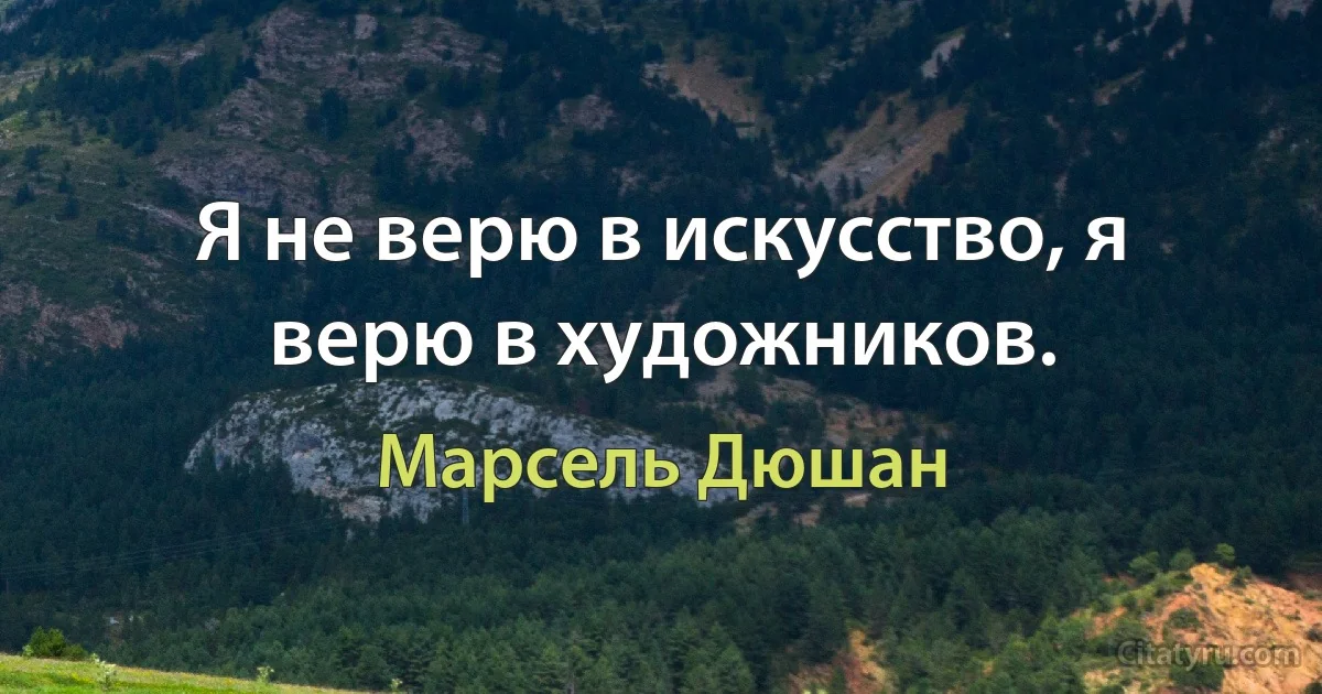 Я не верю в искусство, я верю в художников. (Марсель Дюшан)