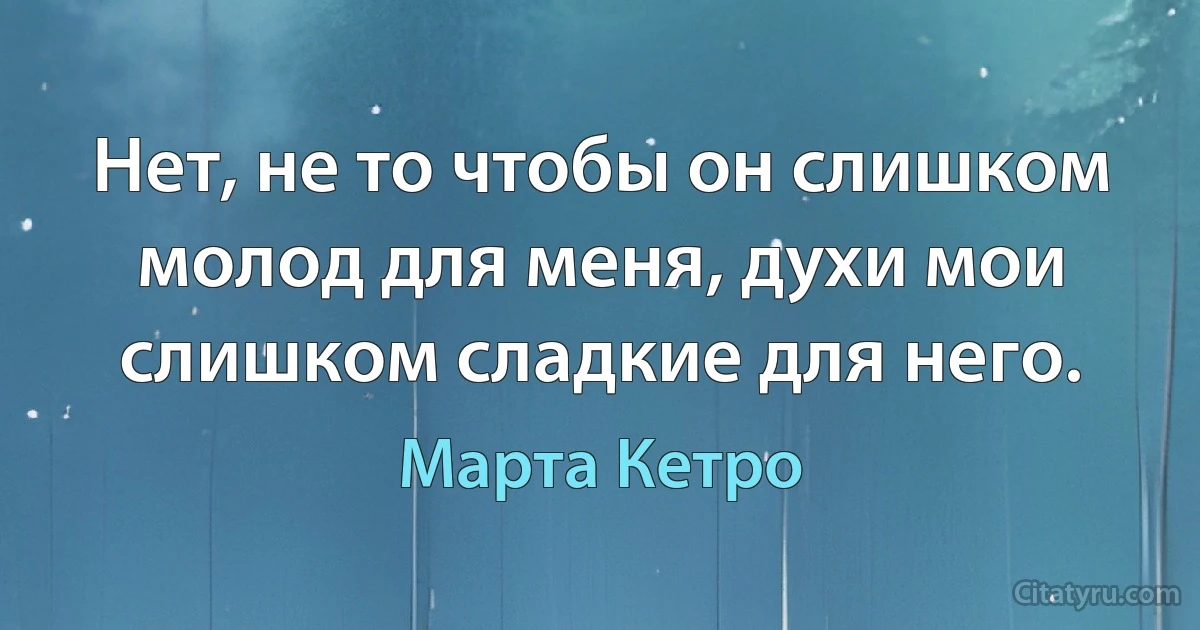 Нет, не то чтобы он слишком молод для меня, духи мои слишком сладкие для него. (Марта Кетро)