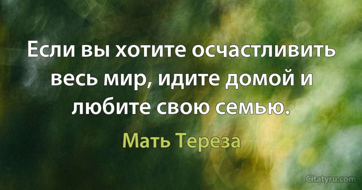 Если вы хотите осчастливить весь мир, идите домой и любите свою семью. (Мать Тереза)