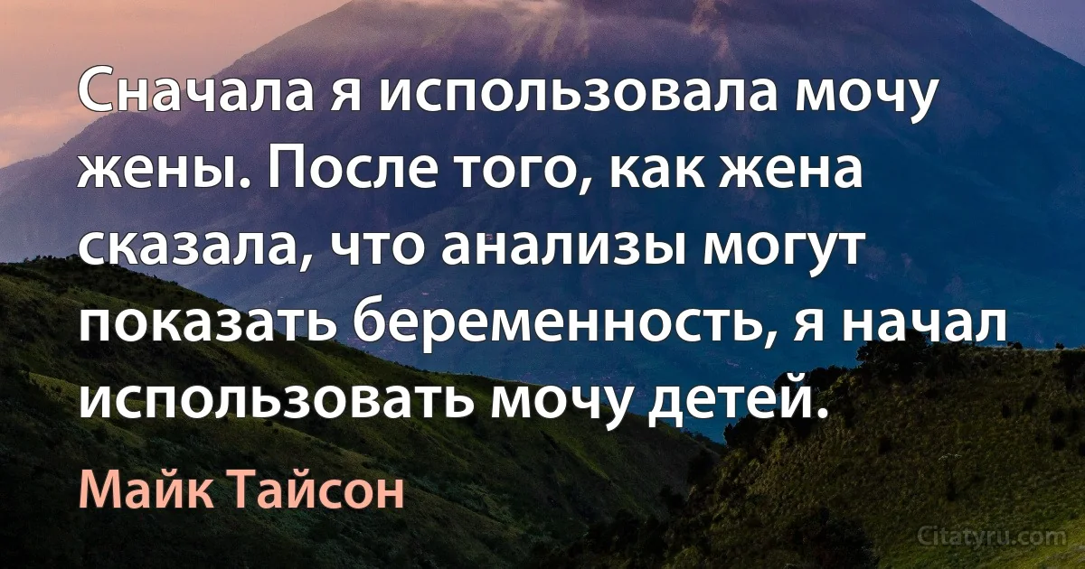 Сначала я использовала мочу жены. После того, как жена сказала, что анализы могут показать беременность, я начал использовать мочу детей. (Майк Тайсон)