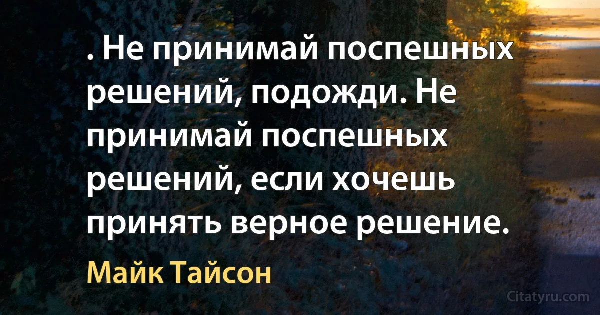 . Не принимай поспешных решений, подожди. Не принимай поспешных решений, если хочешь принять верное решение. (Майк Тайсон)