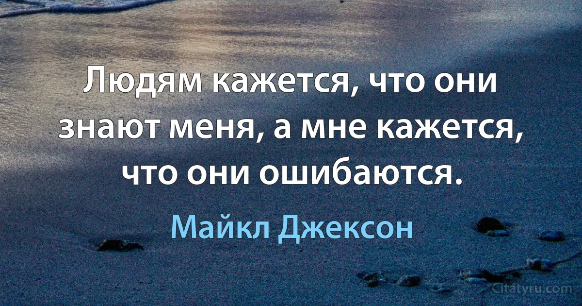 Людям кажется, что они знают меня, а мне кажется, что они ошибаются. (Майкл Джексон)