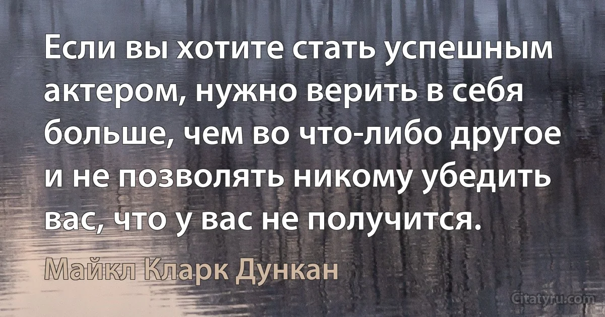 Если вы хотите стать успешным актером, нужно верить в себя больше, чем во что-либо другое и не позволять никому убедить вас, что у вас не получится. (Майкл Кларк Дункан)