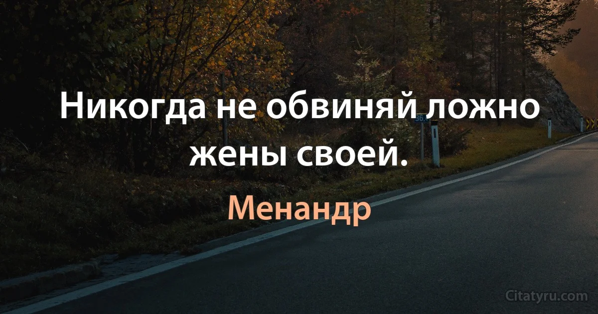 Никогда не обвиняй ложно жены своей. (Менандр)