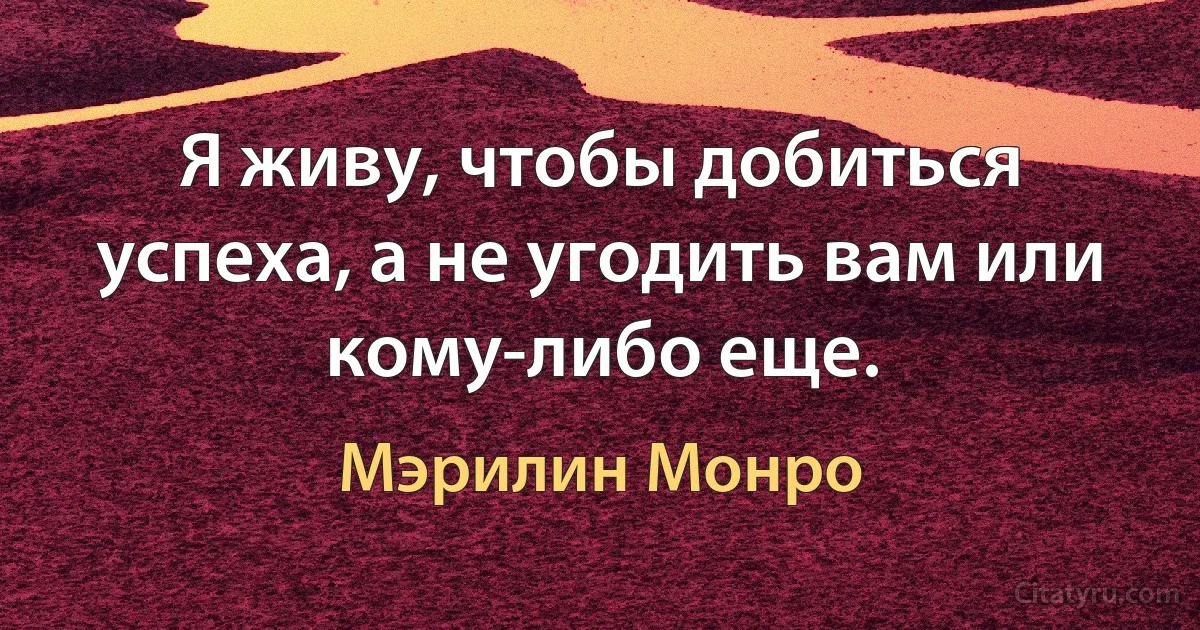 Я живу, чтобы добиться успеха, а не угодить вам или кому-либо еще. (Мэрилин Монро)